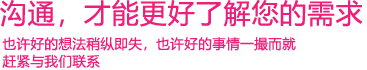 我們渴望與您的有效溝通，這更能讓我們了解到您的需求，以便于我們更好地為您服務！